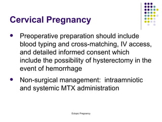 Cervical Pregnancy Preoperative preparation should include blood typing and cross-matching, IV access, and detailed informed consent which include the possibility of hysterectomy in the event of hemorrhage Non-surgical management:  intraamniotic and systemic MTX administration 