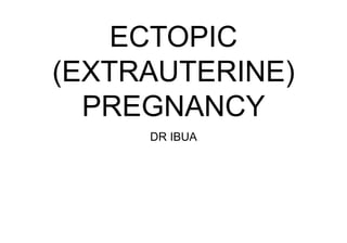 ECTOPIC
(EXTRAUTERINE)
PREGNANCY
DR IBUA
 