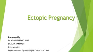 Ectopic Pregnancy
Presented By
Dr.ADNAN FAROOQ BHAT
Dr.ASMA MANSOOR
Intern doctor
Department of Gynaecology &Obstetrics;TMMC
 