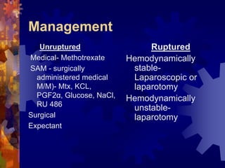 Management 
Unruptured 
Medical- Methotrexate 
SAM - surgically 
administered medical 
M/M)- Mtx, KCL, 
PGF2α, Glucose, NaCl, 
RU 486 
Surgical 
Expectant 
Ruptured 
Hemodynamically 
stable- 
Laparoscopic or 
laparotomy 
Hemodynamically 
unstable-laparotomy 
Dr. Richa Katiyar, Web: www.how-to-get-pregnant.in 
Email: dr.richa.katiyar@gmail.com 
 