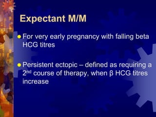 Expectant M/M 
“ For very early pregnancy with falling beta 
HCG titres 
“ Persistent ectopic – defined as requiring a 
2nd course of therapy, when β HCG titres 
increase 
Dr. Richa Katiyar, Web: www.how-to-get-pregnant.in 
Email: dr.richa.katiyar@gmail.com 
 