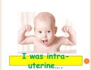 I was intra-
uterine….
 