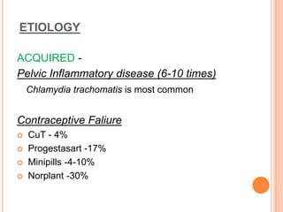 ETIOLOGY
ACQUIRED -
Pelvic Inflammatory disease (6-10 times)
Chlamydia trachomatis is most common
Contraceptive Faliure
 CuT - 4%
 Progestasart -17%
 Minipills -4-10%
 Norplant -30%
 