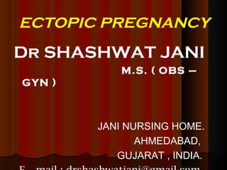 ECTOPIC PREGNANCY

Dr SHASHWAT JANI
M.S. ( OBS –
GYN )

JANI NURSING HOME.
AHMEDABAD,
GUJARAT , INDIA.

 