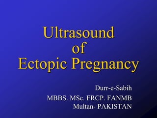 Ultrasound
of
Ectopic Pregnancy
Durr-e-Sabih
MBBS. MSc. FRCP. FANMB
Multan- PAKISTAN
 