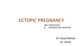 ECTOPIC PREGNANCY
Dr. Faryal Wahab
R1 .DUHS
OBS, GYNECOLOGY
& REPRODUCTIVE MEDICINE
 