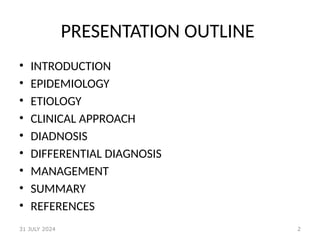 2
PRESENTATION OUTLINE
• INTRODUCTION
• EPIDEMIOLOGY
• ETIOLOGY
• CLINICAL APPROACH
• DIADNOSIS
• DIFFERENTIAL DIAGNOSIS
• MANAGEMENT
• SUMMARY
• REFERENCES
31 JULY 2024
 