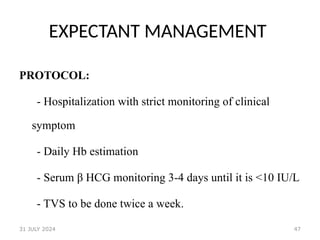 47
EXPECTANT MANAGEMENT
PROTOCOL:
- Hospitalization with strict monitoring of clinical
symptom
- Daily Hb estimation
- Serum β HCG monitoring 3-4 days until it is <10 IU/L
- TVS to be done twice a week.
31 JULY 2024
 