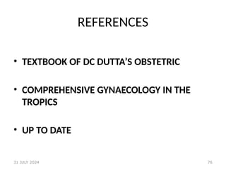 76
REFERENCES
• TEXTBOOK OF DC DUTTA’S OBSTETRIC
• COMPREHENSIVE GYNAECOLOGY IN THE
TROPICS
• UP TO DATE
31 JULY 2024
 