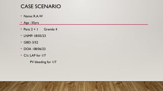 CASE SCENARIO
• Name: R.A.W
• Age : 35yrs
• Para: 2 + 1 Gravida 4
• LNMP: 18/05/23
• GBD: 3/52
• DOA : 08/06/23
• C/c: LAP for 1/7
PV bleeding for 1/7
 