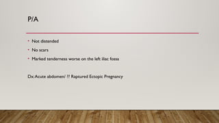 P/A
• Not distended
• No scars
• Marked tenderness worse on the left iliac fossa
Dx:Acute abdomen/ ?? Raptured Ectopic Pregnancy
 