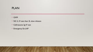 PLAN
• GXM
• NS 1L IV stat then 2L slow infusion
• Ceftriaxone 2g IV stat
• Emergency Ex-LAP
 