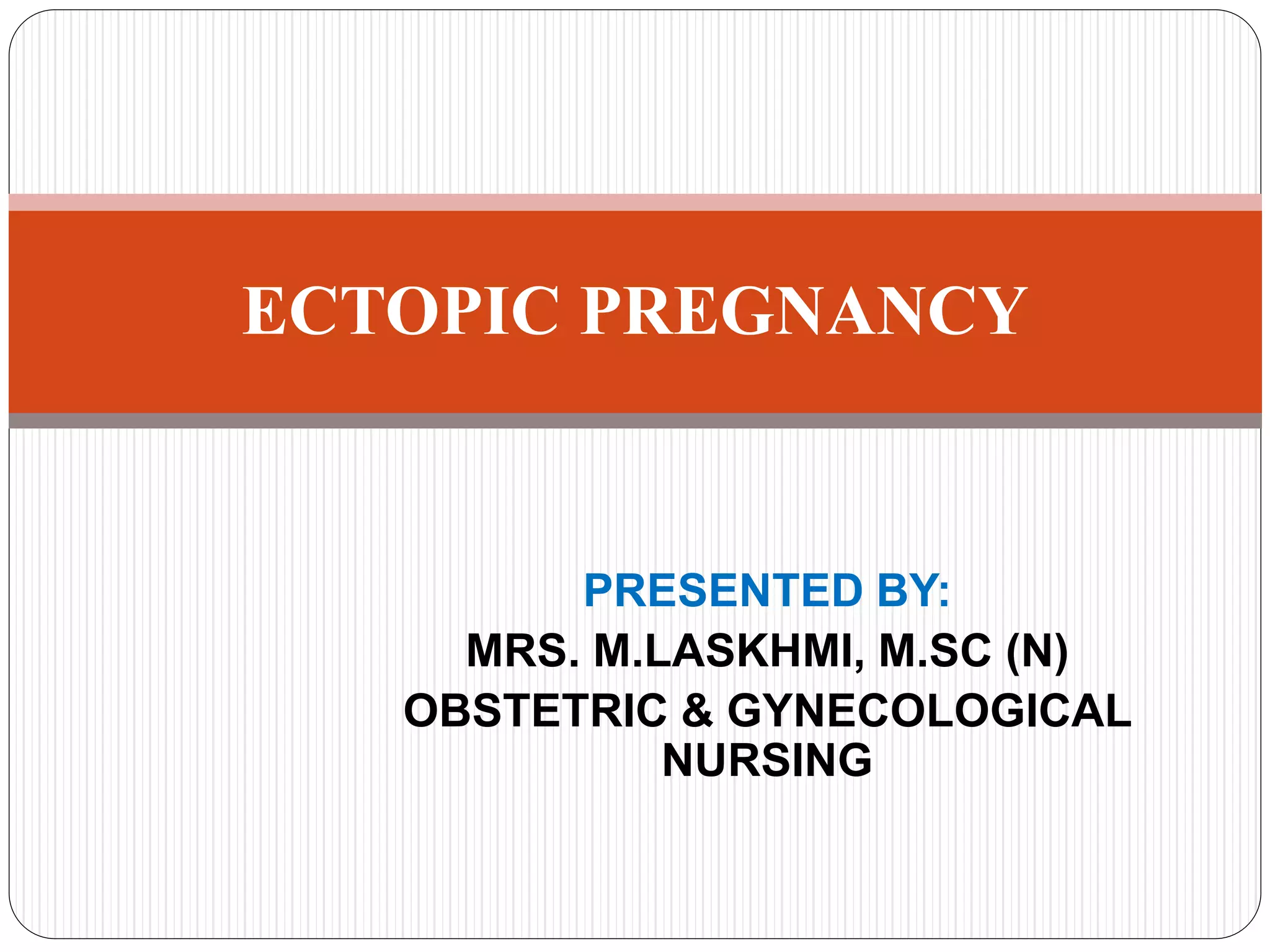 PRESENTED BY:
MRS. M.LASKHMI, M.SC (N)
OBSTETRIC & GYNECOLOGICAL
NURSING
ECTOPIC PREGNANCY
 