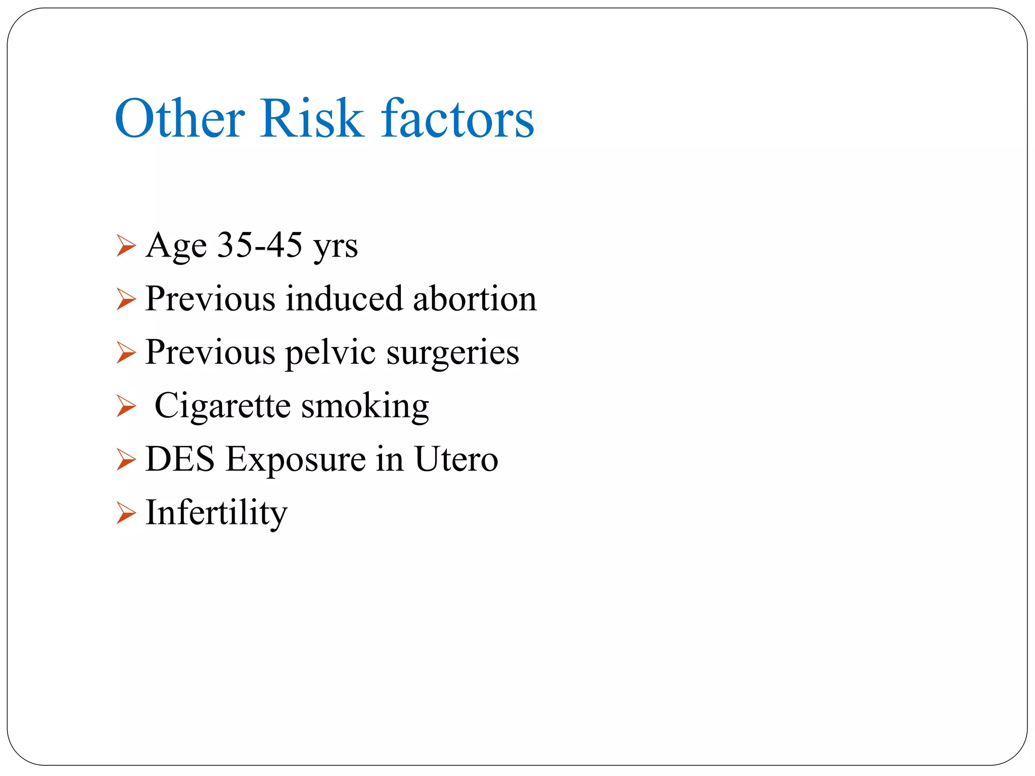 Other Risk factors
 Age 35-45 yrs
 Previous induced abortion
 Previous pelvic surgeries
 Cigarette smoking
 DES Exposure in Utero
 Infertility
 