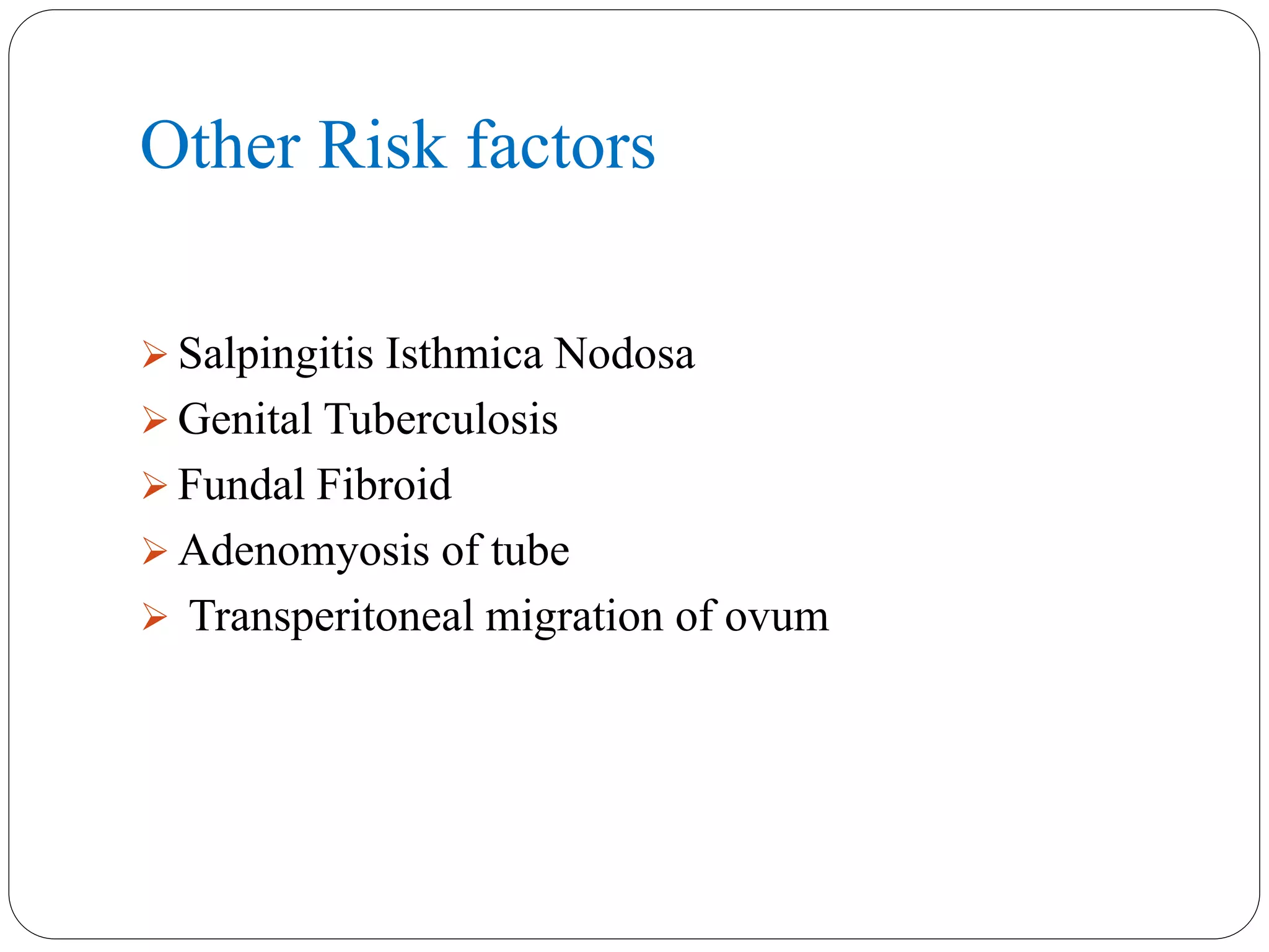 Other Risk factors
 Salpingitis Isthmica Nodosa
 Genital Tuberculosis
 Fundal Fibroid
 Adenomyosis of tube
 Transperitoneal migration of ovum
 