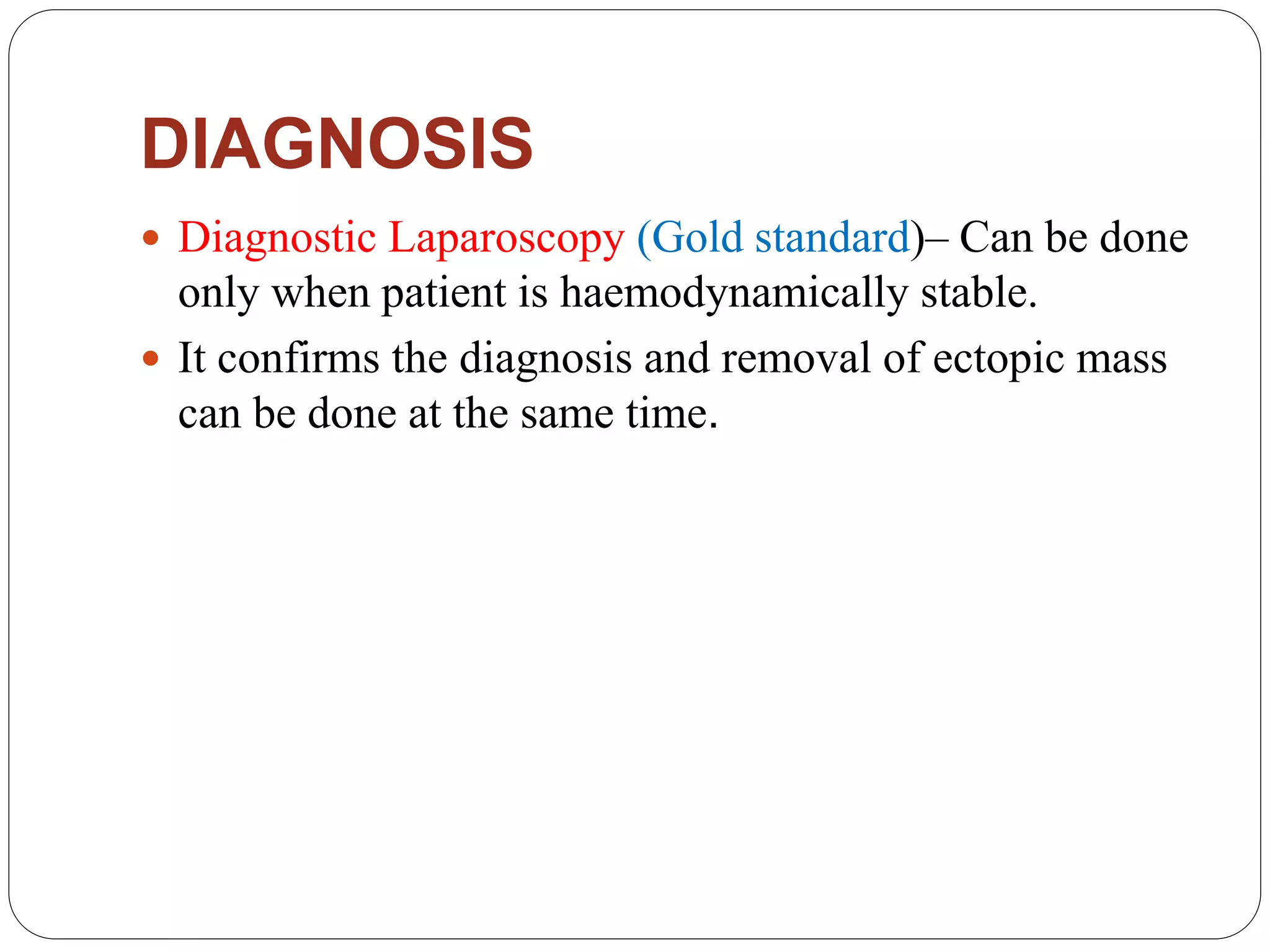 DIAGNOSIS
 Diagnostic Laparoscopy (Gold standard)– Can be done
only when patient is haemodynamically stable.
 It confirms the diagnosis and removal of ectopic mass
can be done at the same time.
 