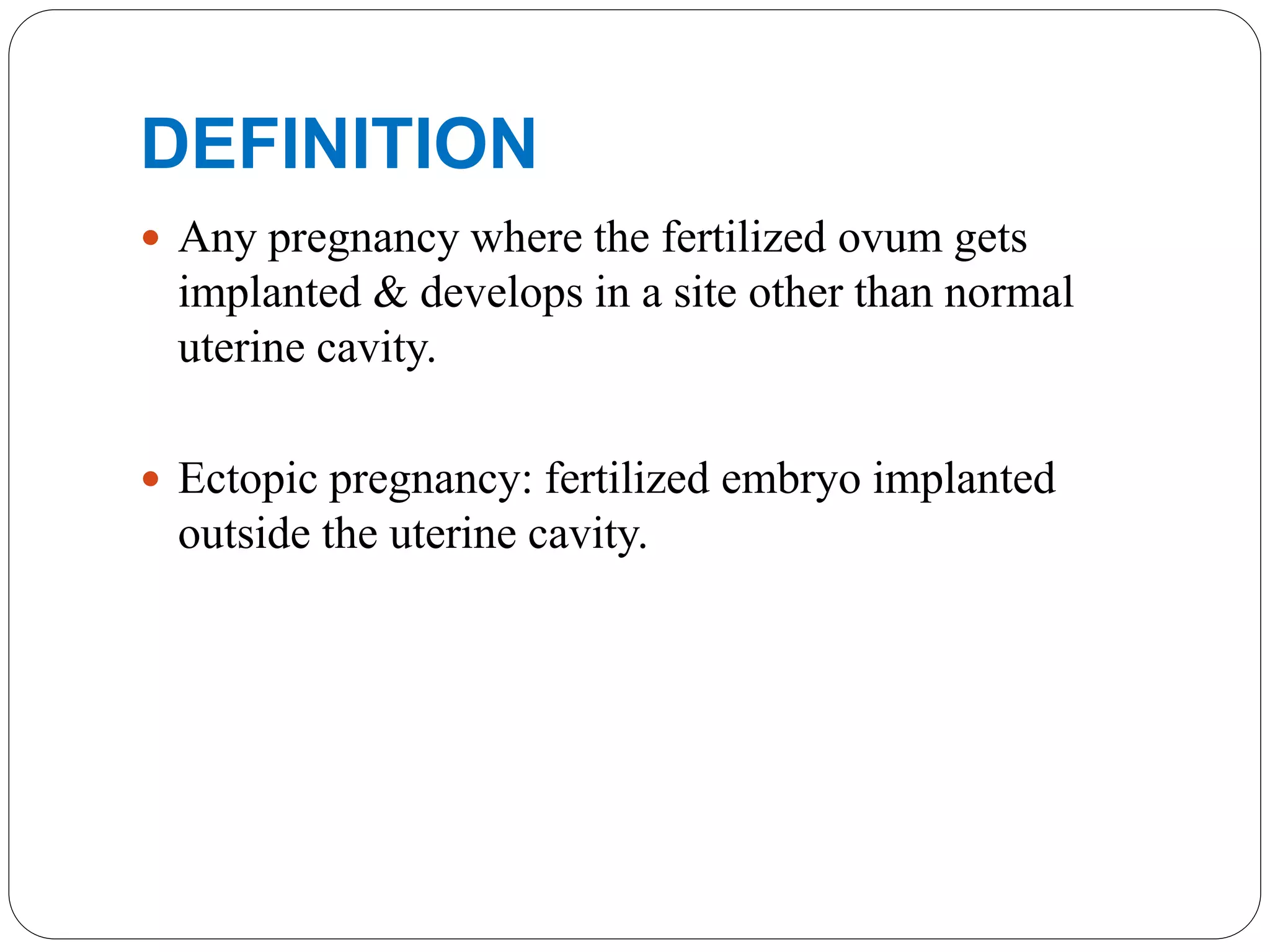 DEFINITION
 Any pregnancy where the fertilized ovum gets
implanted & develops in a site other than normal
uterine cavity.
 Ectopic pregnancy: fertilized embryo implanted
outside the uterine cavity.
 
