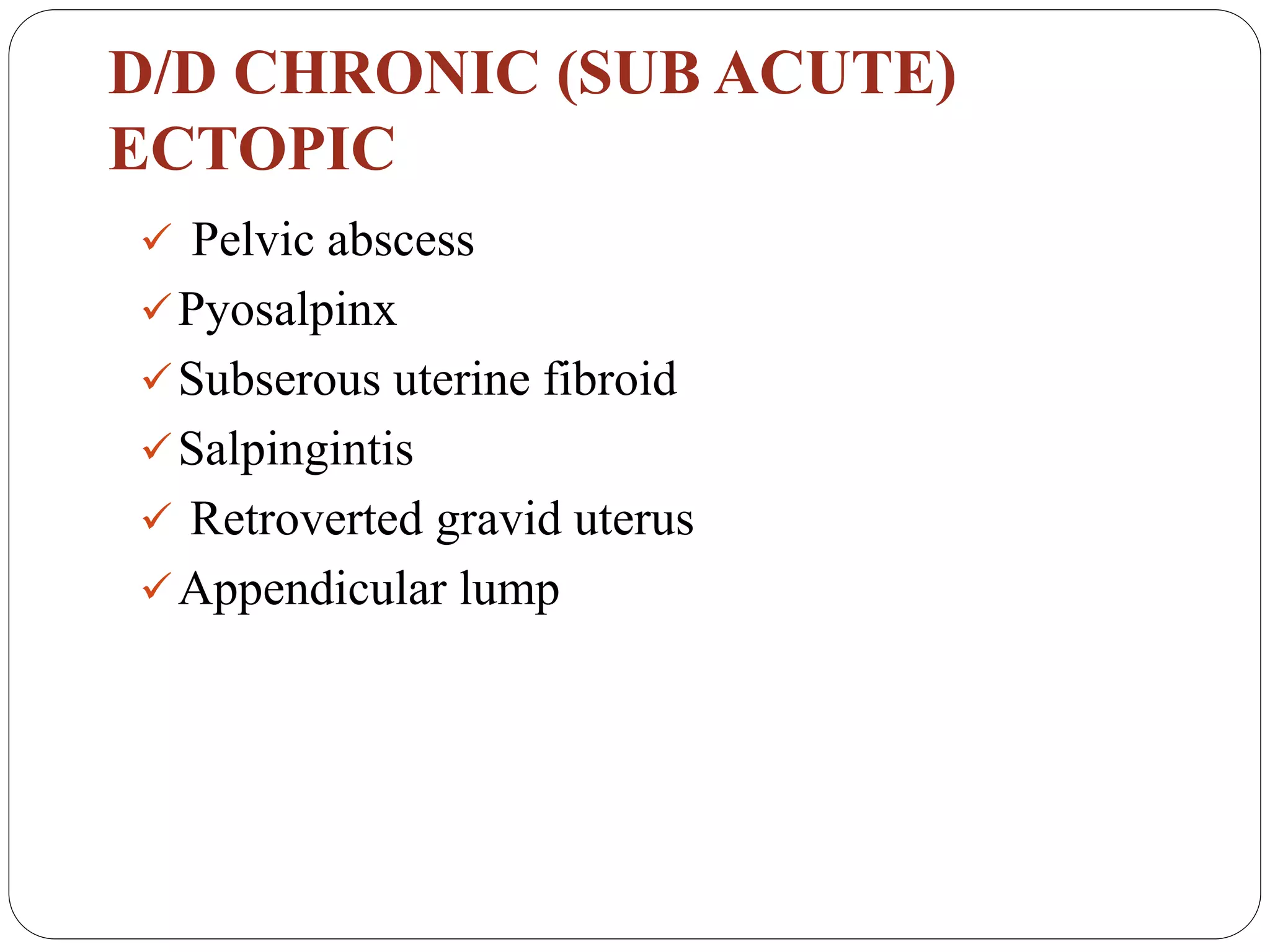 D/D CHRONIC (SUB ACUTE)
ECTOPIC
 Pelvic abscess
Pyosalpinx
Subserous uterine fibroid
Salpingintis
 Retroverted gravid uterus
Appendicular lump
 