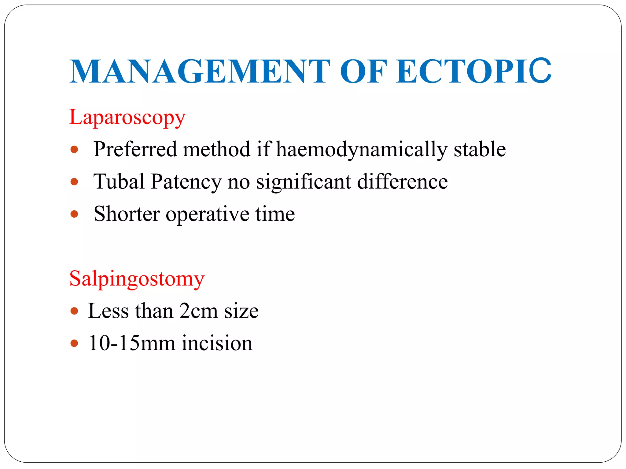MANAGEMENT OF ECTOPIC
Laparoscopy
 Preferred method if haemodynamically stable
 Tubal Patency no significant difference
 Shorter operative time
Salpingostomy
 Less than 2cm size
 10-15mm incision
 