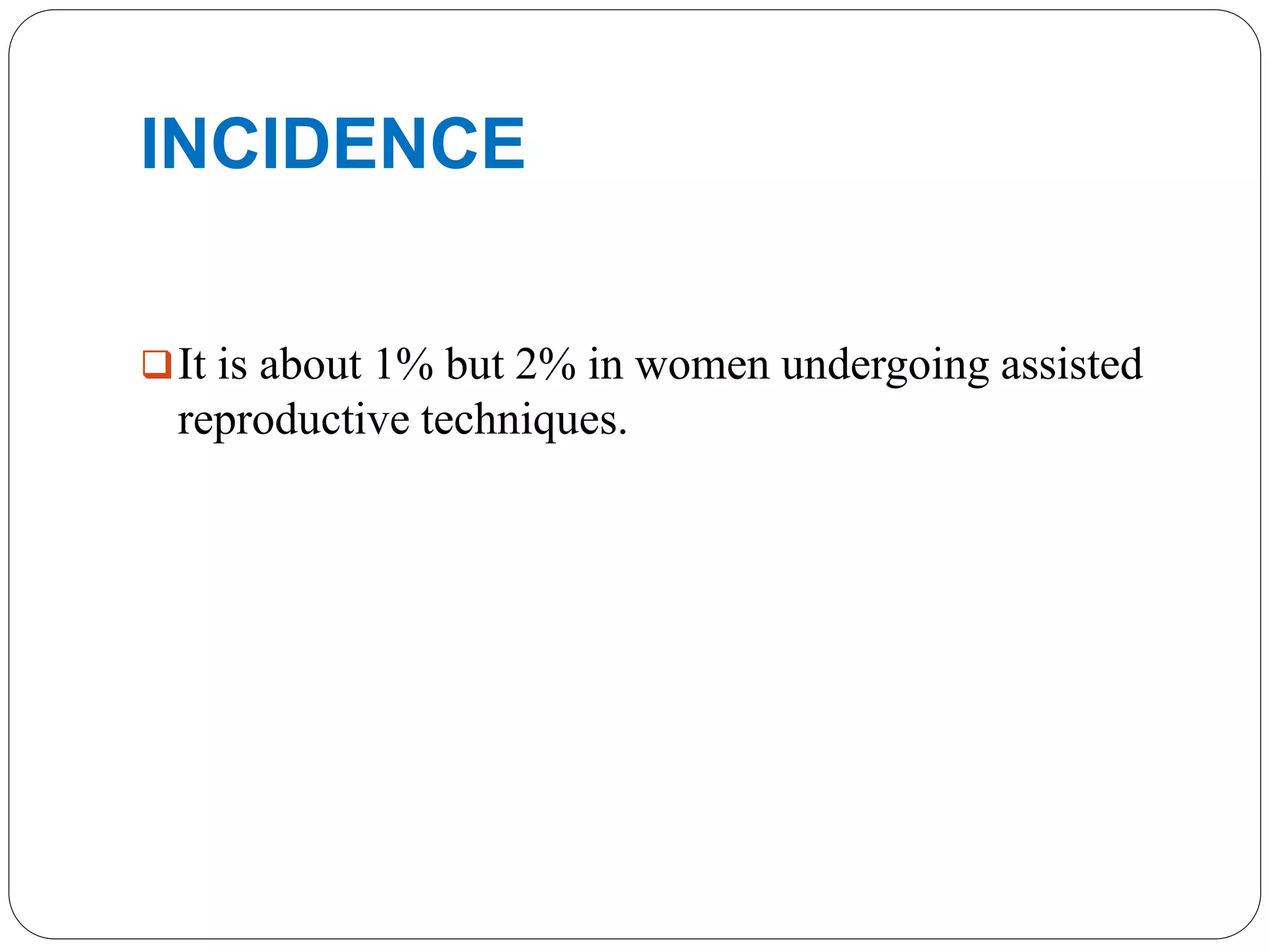 INCIDENCE
It is about 1% but 2% in women undergoing assisted
reproductive techniques.
 