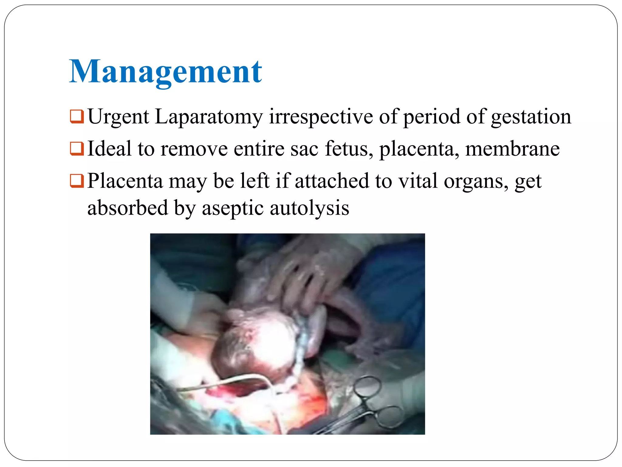 Management
Urgent Laparatomy irrespective of period of gestation
Ideal to remove entire sac fetus, placenta, membrane
Placenta may be left if attached to vital organs, get
absorbed by aseptic autolysis
 