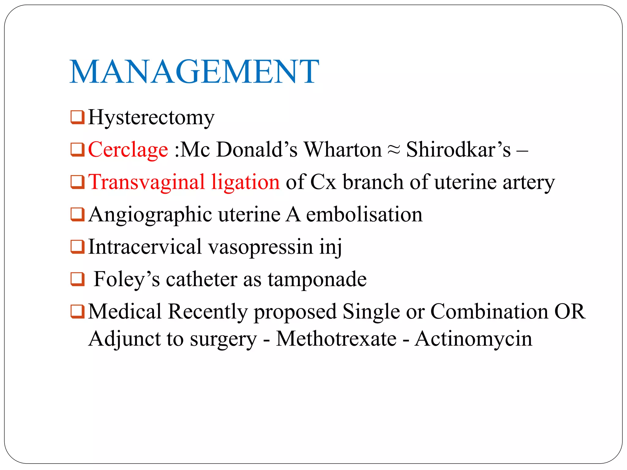 MANAGEMENT
Hysterectomy
Cerclage :Mc Donald’s Wharton ≈ Shirodkar’s –
Transvaginal ligation of Cx branch of uterine artery
Angiographic uterine A embolisation
Intracervical vasopressin inj
 Foley’s catheter as tamponade
Medical Recently proposed Single or Combination OR
Adjunct to surgery - Methotrexate - Actinomycin
 