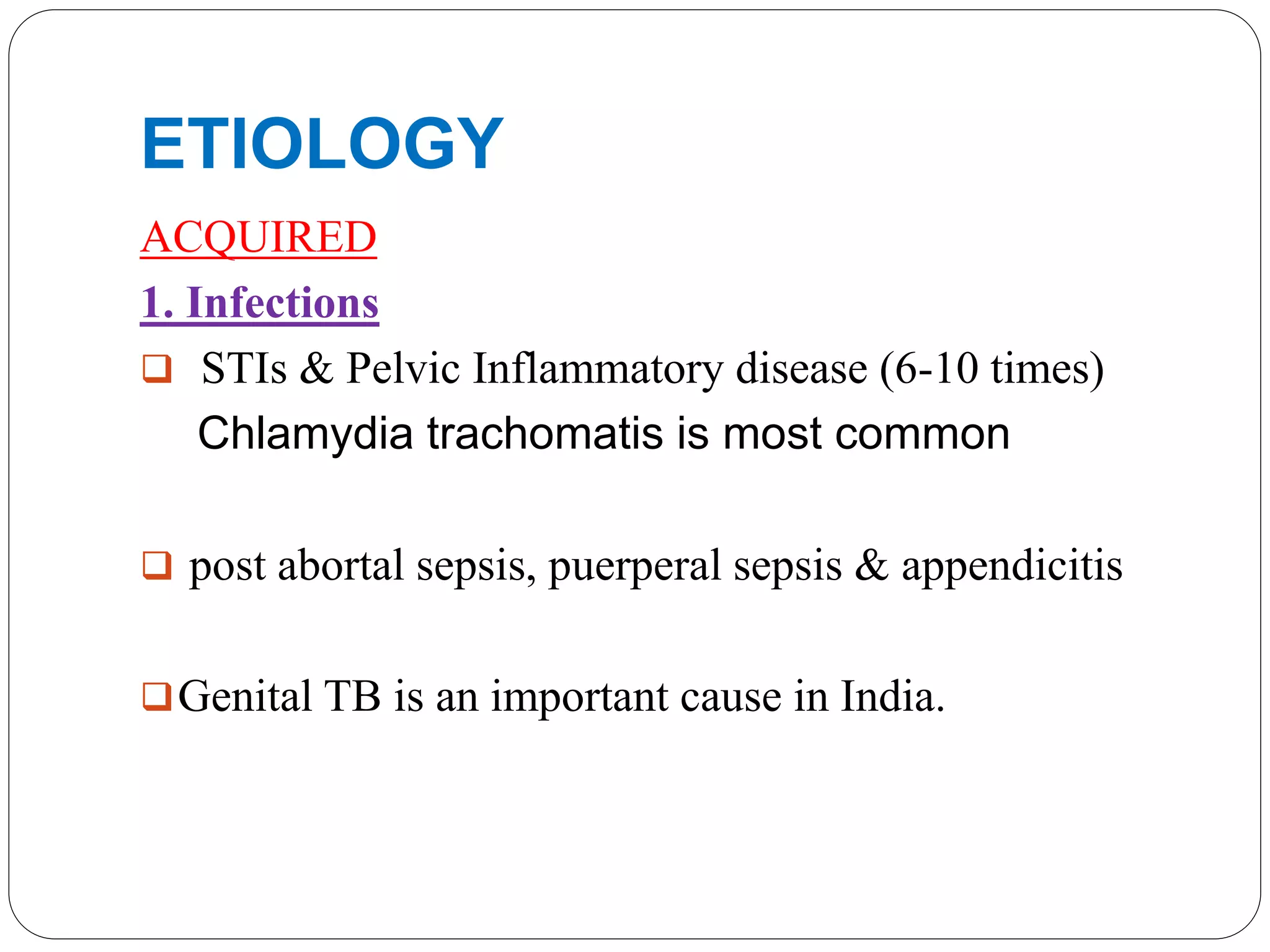 ETIOLOGY
ACQUIRED
1. Infections
 STIs & Pelvic Inflammatory disease (6-10 times)
Chlamydia trachomatis is most common
 post abortal sepsis, puerperal sepsis & appendicitis
Genital TB is an important cause in India.
 