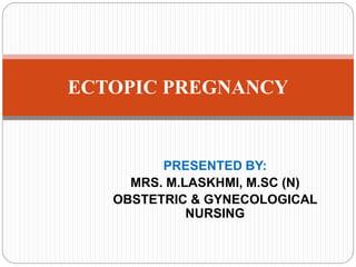 PRESENTED BY:
MRS. M.LASKHMI, M.SC (N)
OBSTETRIC & GYNECOLOGICAL
NURSING
ECTOPIC PREGNANCY
 