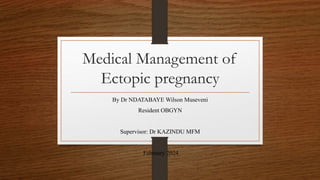 Medical Management of
Ectopic pregnancy
By Dr NDATABAYE Wilson Museveni
Resident OBGYN
Supervisor: Dr KAZINDU MFM
February 2024
 