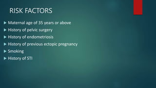 RISK FACTORS
 Maternal age of 35 years or above
 History of pelvic surgery
 History of endometriosis
 History of previous ectopic pregnancy
 Smoking
 History of STI
 