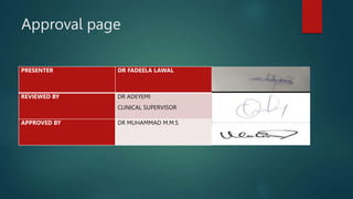 Approval page
PRESENTER DR FADEELA LAWAL
REVIEWED BY DR ADEYEMI
CLINICAL SUPERVISOR
APPROVED BY DR MUHAMMAD M.M.S
 