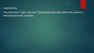  Laparotomy:
• The old axiom ‘’open and see’’ holds good especially when the patient is
hemodynamically unstable.
 