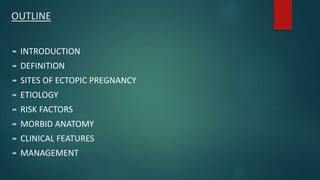 OUTLINE
 INTRODUCTION
 DEFINITION
 SITES OF ECTOPIC PREGNANCY
 ETIOLOGY
 RISK FACTORS
 MORBID ANATOMY
 CLINICAL FEATURES
 MANAGEMENT
 