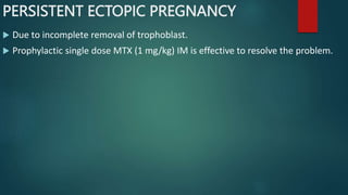 PERSISTENT ECTOPIC PREGNANCY
 Due to incomplete removal of trophoblast.
 Prophylactic single dose MTX (1 mg/kg) IM is effective to resolve the problem.
 