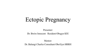 Ectopic Pregnancy
Presenter:
Dr. Bwire Innocent Resident Obsgyn KIU
Mentor:
Dr. Balungi Charles Consultant Obs/Gyn HRRH
 