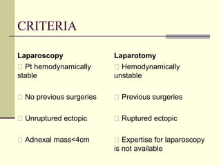 CRITERIA
Laparoscopy
 Pt hemodynamically
stable
 No previous surgeries
 Unruptured ectopic
 Adnexal mass<4cm
Laparotomy
 Hemodynamically
unstable
 Previous surgeries
 Ruptured ectopic
 Expertise for laparoscopy
is not available
 