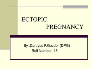 ECTOPIC
PREGNANCY
By :Darayus P.Gazder (DPG)
Roll Number: 18
 