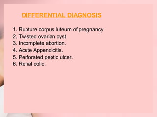 DIFFERENTIAL DIAGNOSIS 
1. Rupture corpus luteum of pregnancy 
2. Twisted ovarian cyst 
3. Incomplete abortion. 
4. Acute Appendicitis. 
5. Perforated peptic ulcer. 
6. Renal colic. 
 