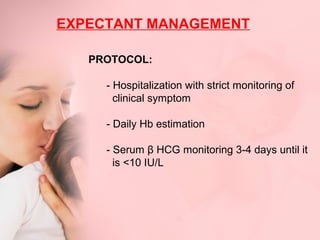 EXPECTANT MANAGEMENT 
PROTOCOL: 
- Hospitalization with strict monitoring of 
clinical symptom 
- Daily Hb estimation 
- Serum β HCG monitoring 3-4 days until it 
is <10 IU/L 
 