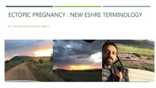 ECTOPIC PREGNANCY : NEW ESHRE TERMINOLOGY
BY / AHMED MOUSTAFA AL-AMELY
 
