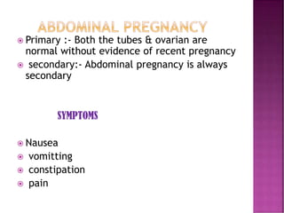  Primary :- Both the tubes & ovarian are
normal without evidence of recent pregnancy
 secondary:- Abdominal pregnancy is always
secondary
SYMPTOMS
 Nausea
 vomitting
 constipation
 pain
 