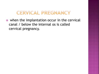  when the implantation occur in the cervical
canal / below the internal os is called
cervical pregnancy.
 