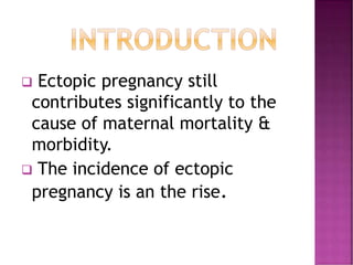  Ectopic pregnancy still
contributes significantly to the
cause of maternal mortality &
morbidity.
 The incidence of ectopic
pregnancy is an the rise.
 
