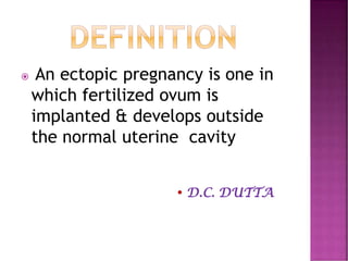  An ectopic pregnancy is one in
which fertilized ovum is
implanted & develops outside
the normal uterine cavity
 D.C. DUTTA
 