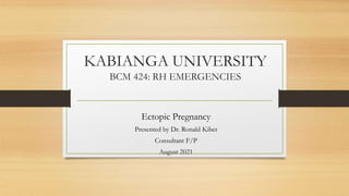 KABIANGA UNIVERSITY
BCM 424: RH EMERGENCIES
Ectopic Pregnancy
Presented by Dr. Ronald Kibet
Consultant F/P
August 2021
 