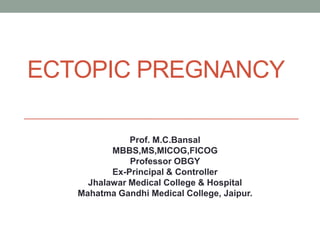 ECTOPIC PREGNANCY

              Prof. M.C.Bansal
          MBBS,MS,MICOG,FICOG
              Professor OBGY
          Ex-Principal & Controller
     Jhalawar Medical College & Hospital
   Mahatma Gandhi Medical College, Jaipur.
 