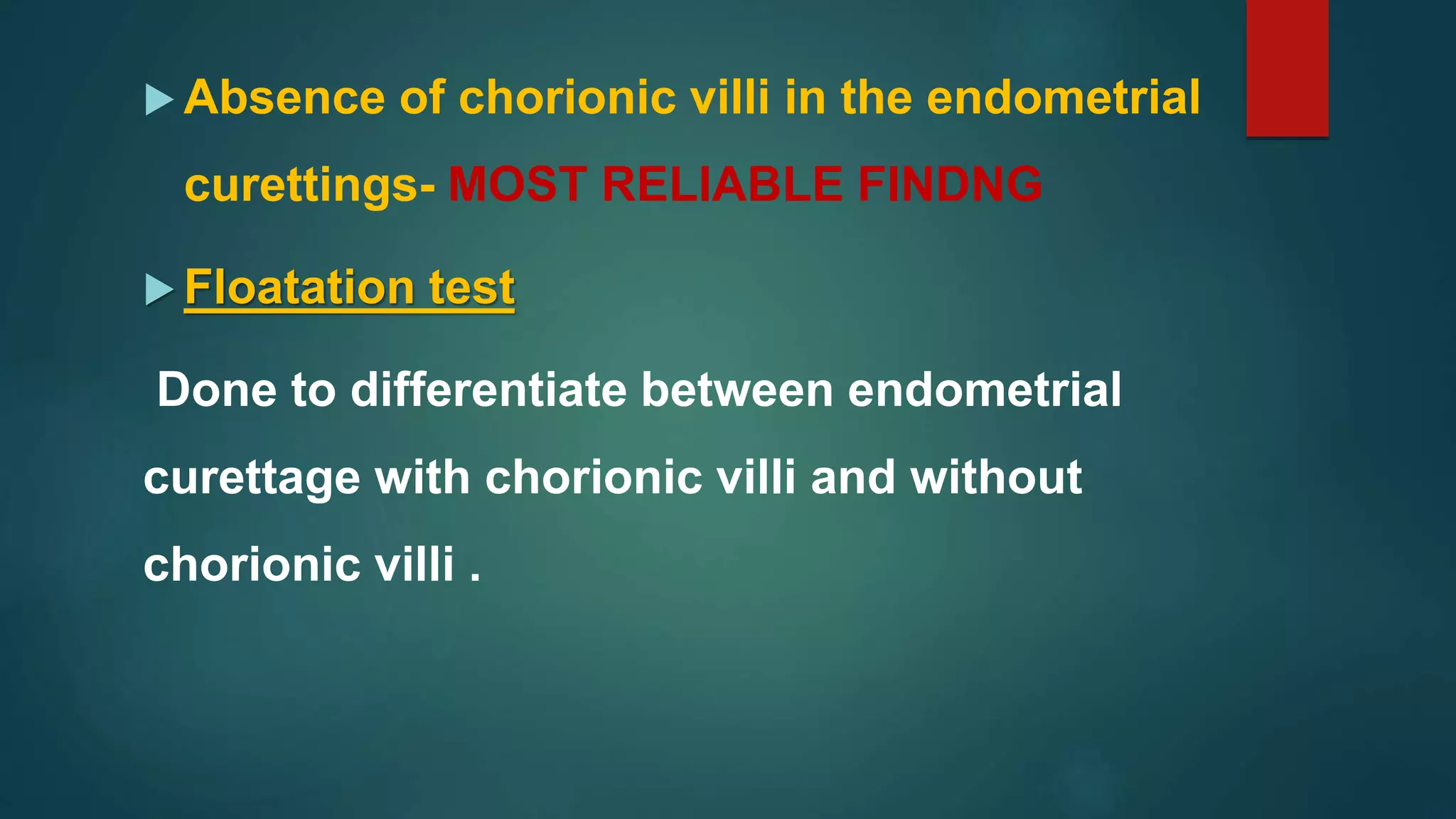  Absence of chorionic villi in the endometrial
curettings- MOST RELIABLE FINDNG
 Floatation test
Done to differentiate between endometrial
curettage with chorionic villi and without
chorionic villi .
 