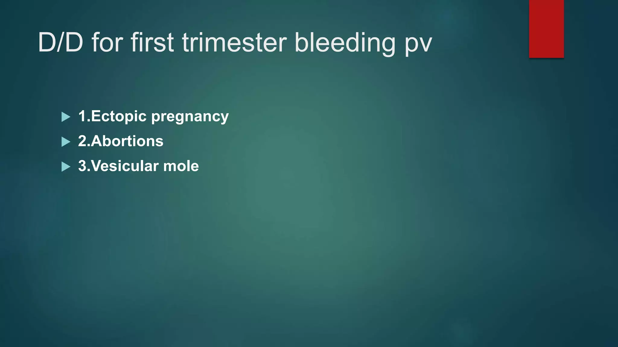 D/D for first trimester bleeding pv
 1.Ectopic pregnancy
 2.Abortions
 3.Vesicular mole
 