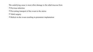The underlying cause is most often damage to the tubal mucosa from
Previous infection
Preventing transport of the ovum to the uterus
Tubal surgery
Defects in the ovum resulting in premature implantation
 