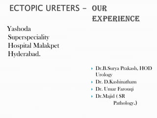 Yashoda
Superspeciality
Hospital Malakpet
Hyderabad.
                       Dr.B.Surya Prakash, HOD
                        Urology
                       Dr. D.Kashinatham
                       Dr. Umar Farouqi
                       Dr.Majid ( SR
                                Pathology.)
 